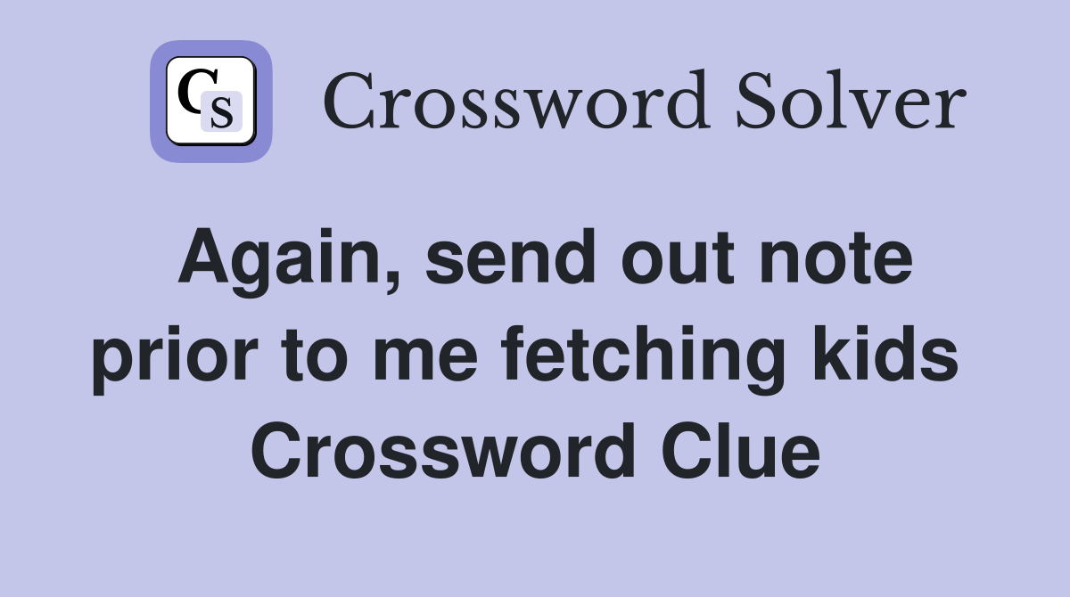 Again, send out note prior to me fetching kids  Crossword Clue