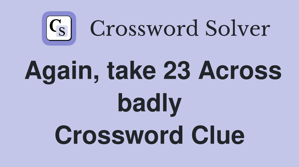 Again, take 23 Across badly Crossword Clue