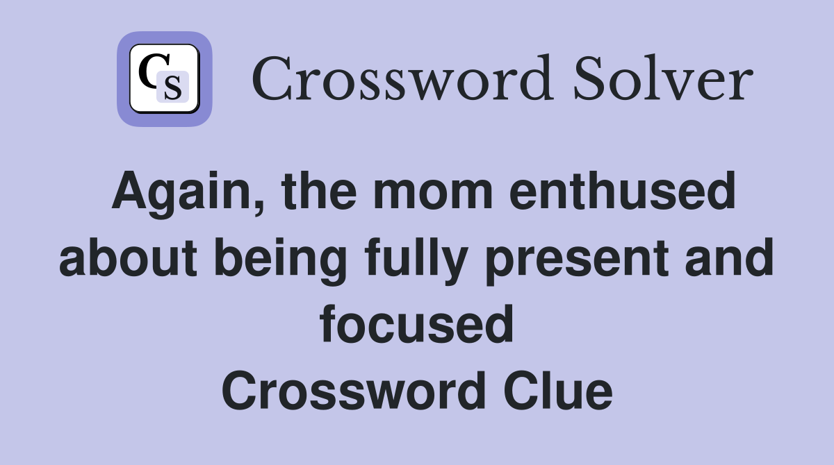 Again, the mom enthused about being fully present and focused Crossword Clue