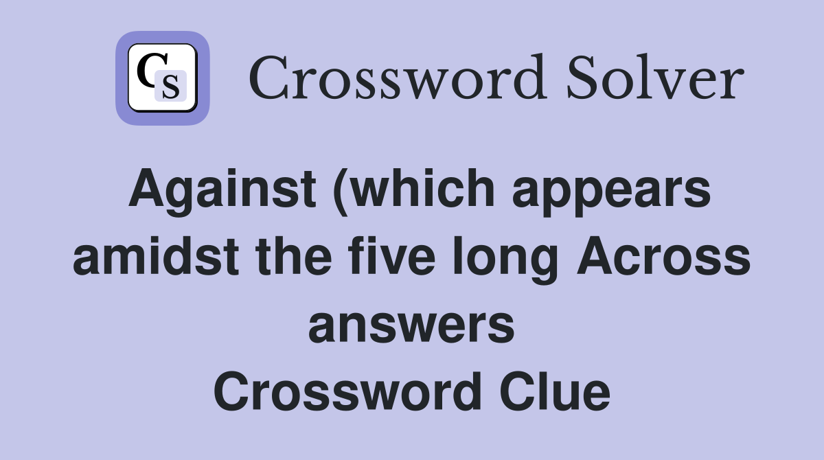Against (which appears amidst the five long Across answers) Crossword Against (which appears amidst the five long Across answers) Crossword