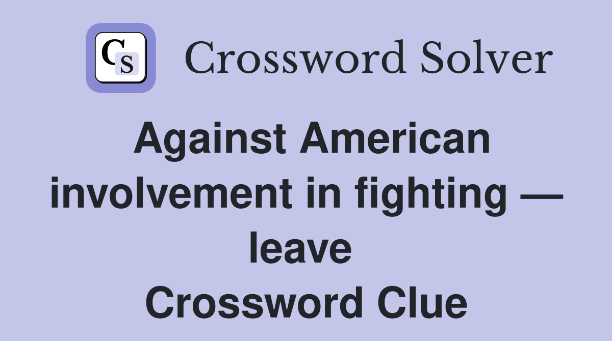 Against American involvement in fighting — leave  Crossword Clue