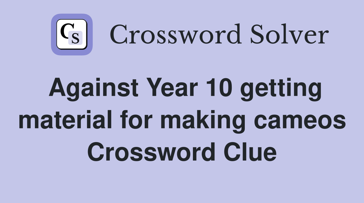Against Year 10 getting material for making cameos Crossword Clue