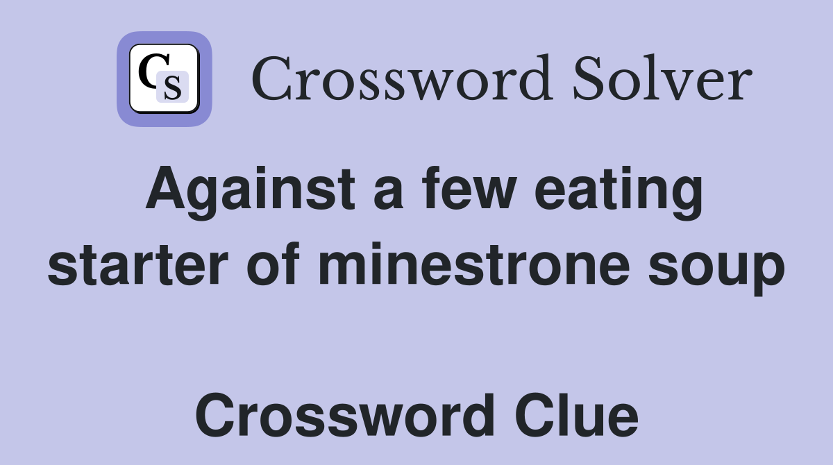 Against a few eating starter of minestrone soup  Crossword Clue