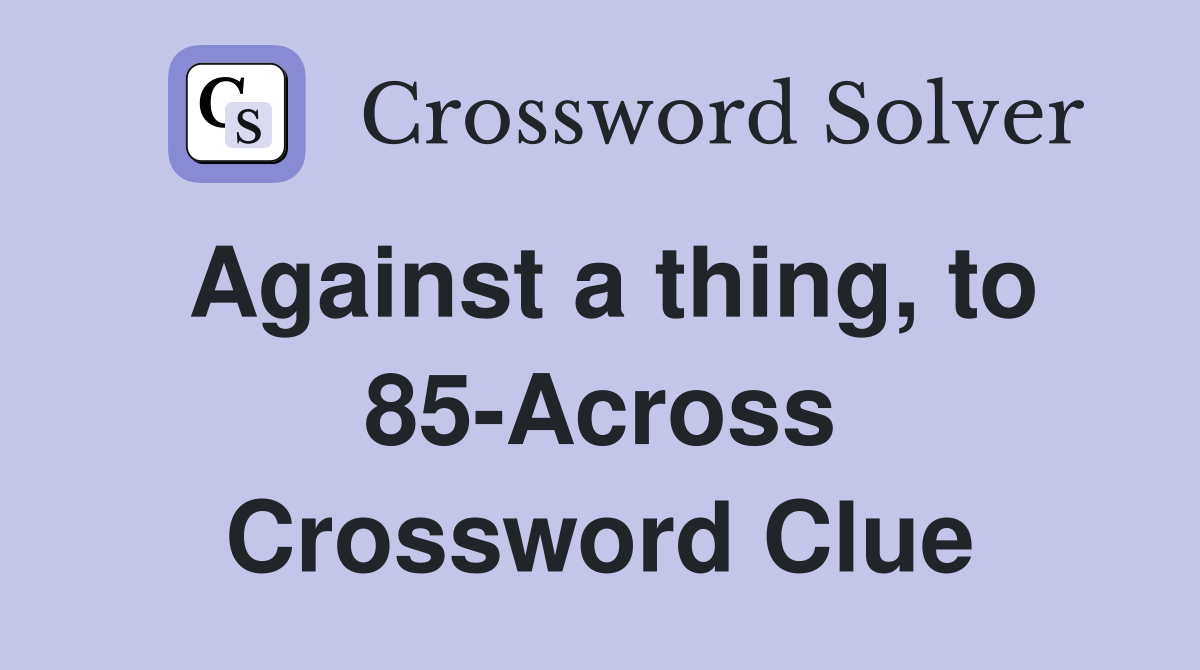 Against a thing, to 85-Across Crossword Clue