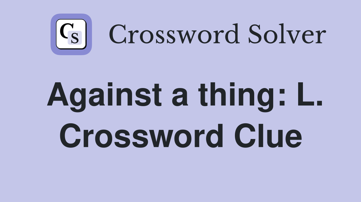 Against a thing: L. Crossword Clue