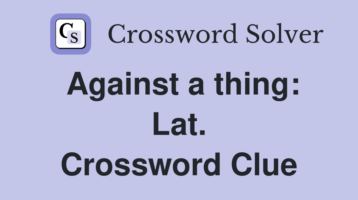 Against a thing: Lat. Crossword Clue