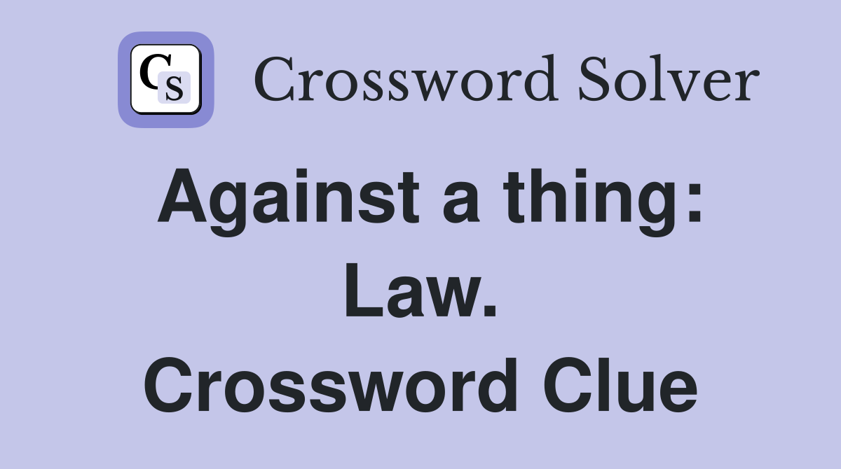 Against a thing: Law. Crossword Clue