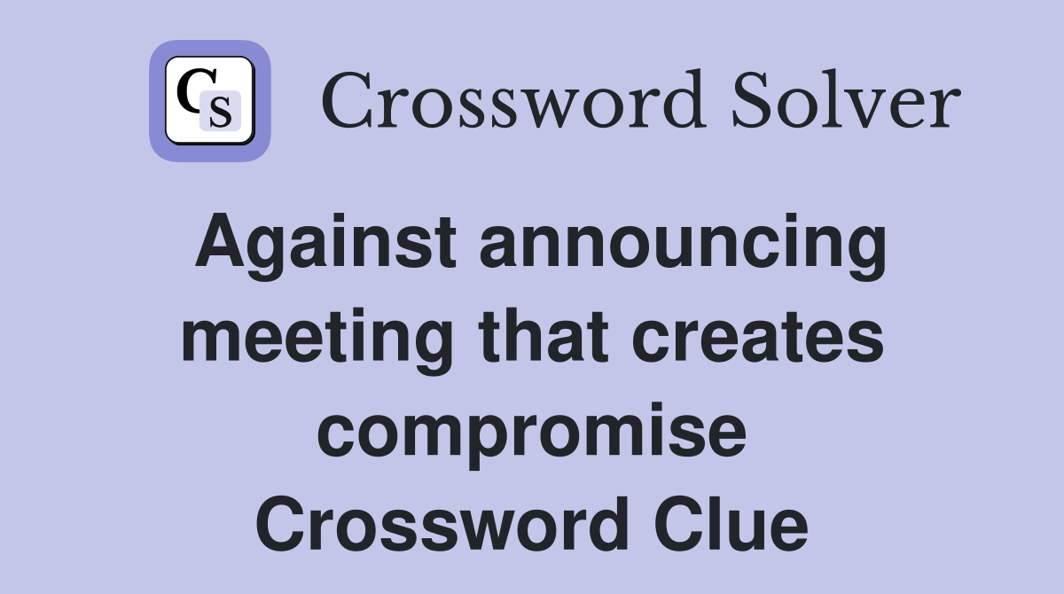 Against announcing meeting that creates compromise Crossword Clue
