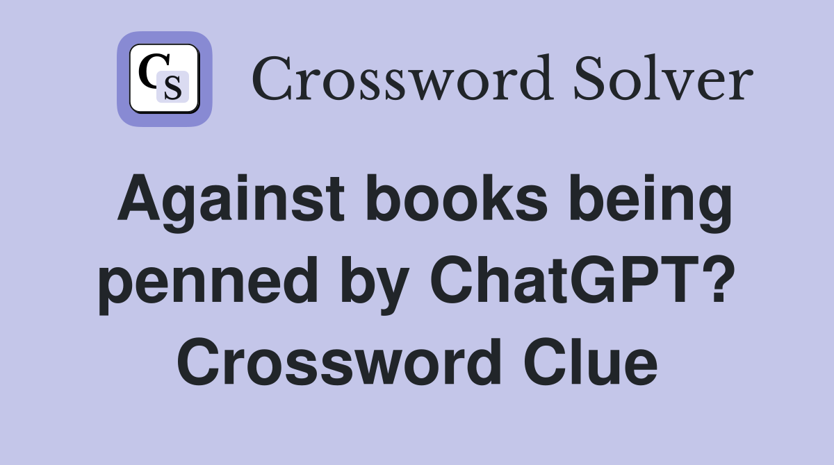 Against books being penned by ChatGPT? Crossword Clue