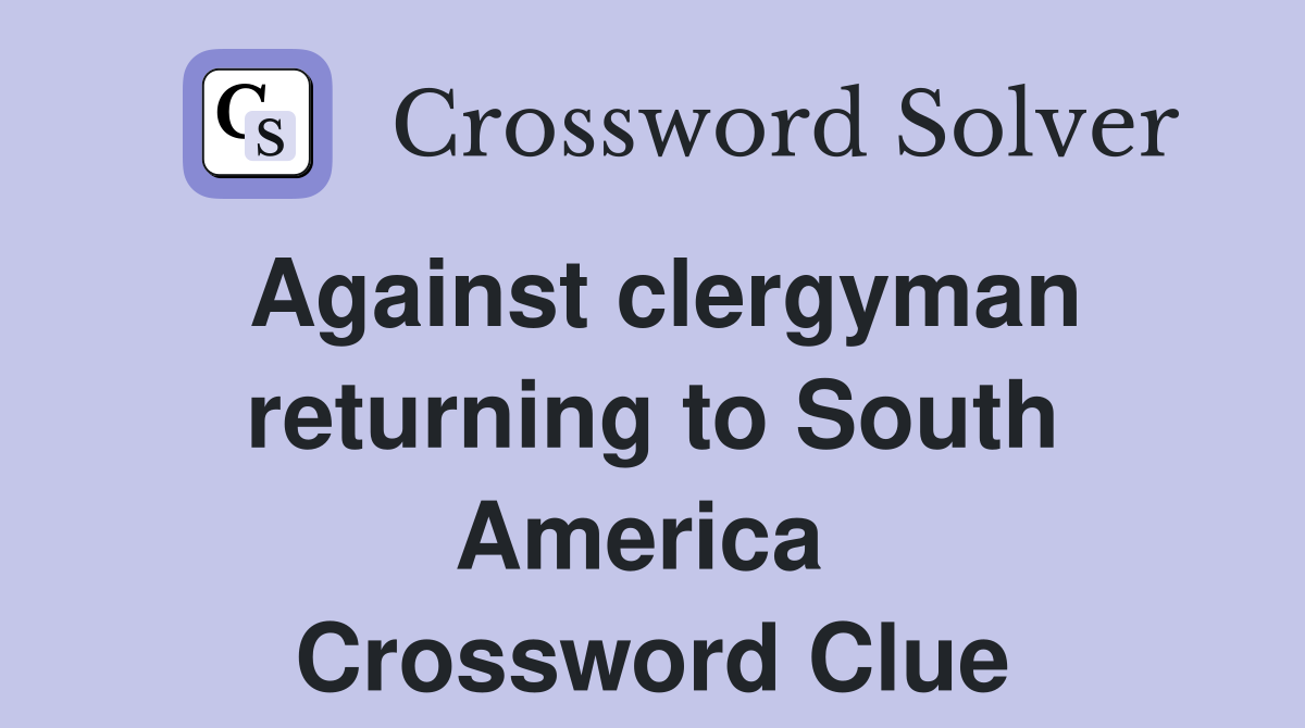 Against clergyman returning to South America  Crossword Clue