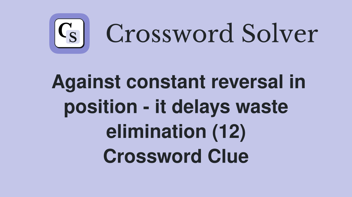 Against constant reversal in position - it delays waste elimination (12) Crossword Clue