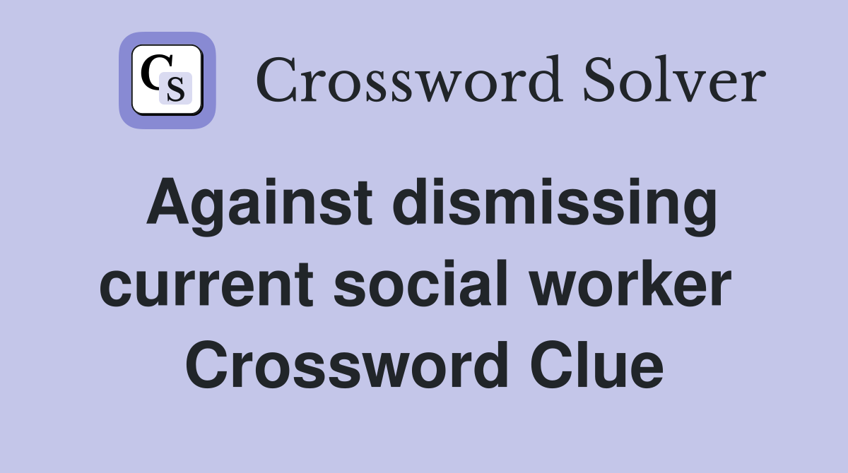 Against dismissing current social worker  Crossword Clue