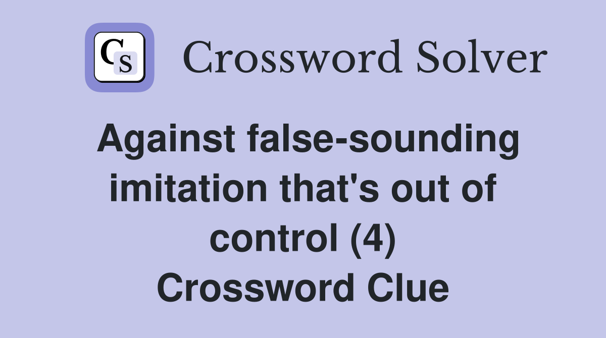 Against false-sounding imitation that's out of control (4) Crossword Clue