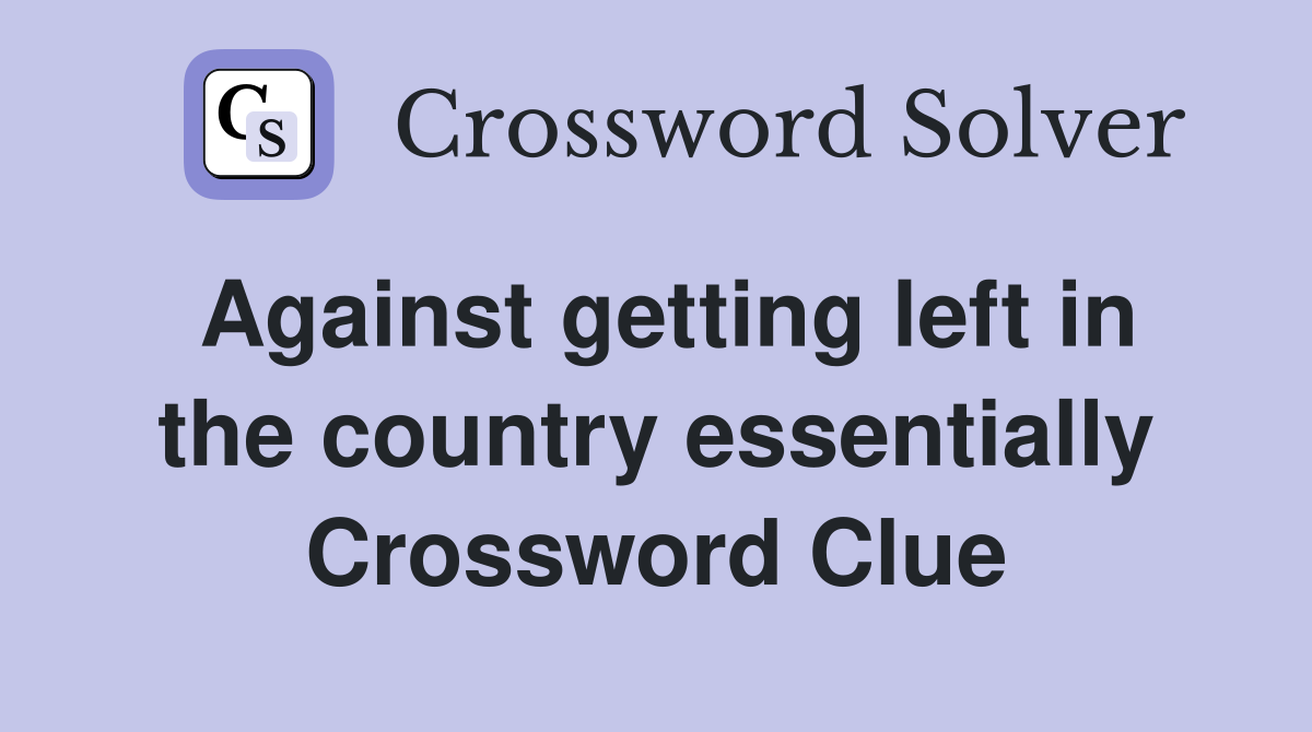 Against getting left in the country essentially Crossword Clue