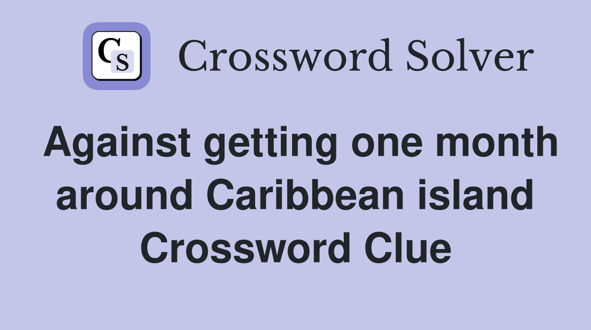 Against getting one month around Caribbean island Crossword Clue