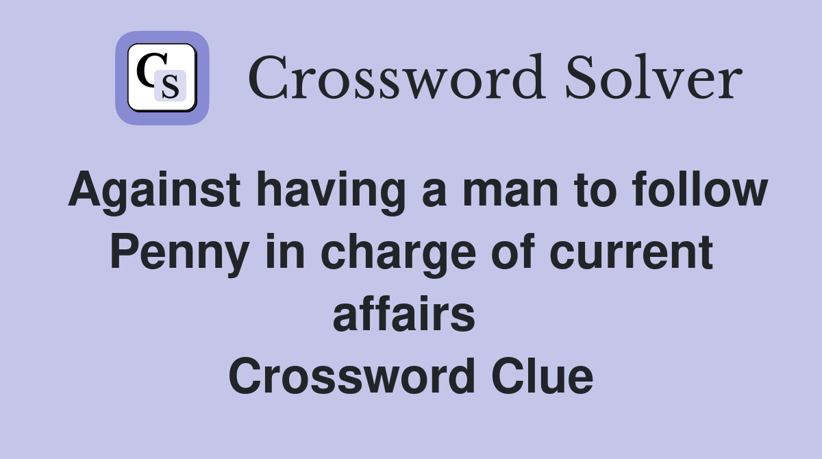Against having a man to follow Penny in charge of current affairs  Crossword Clue