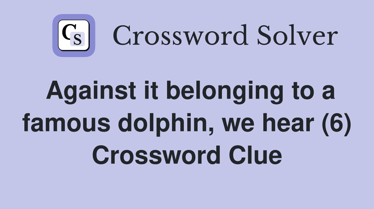 Against it belonging to a famous dolphin, we hear (6) Crossword Clue