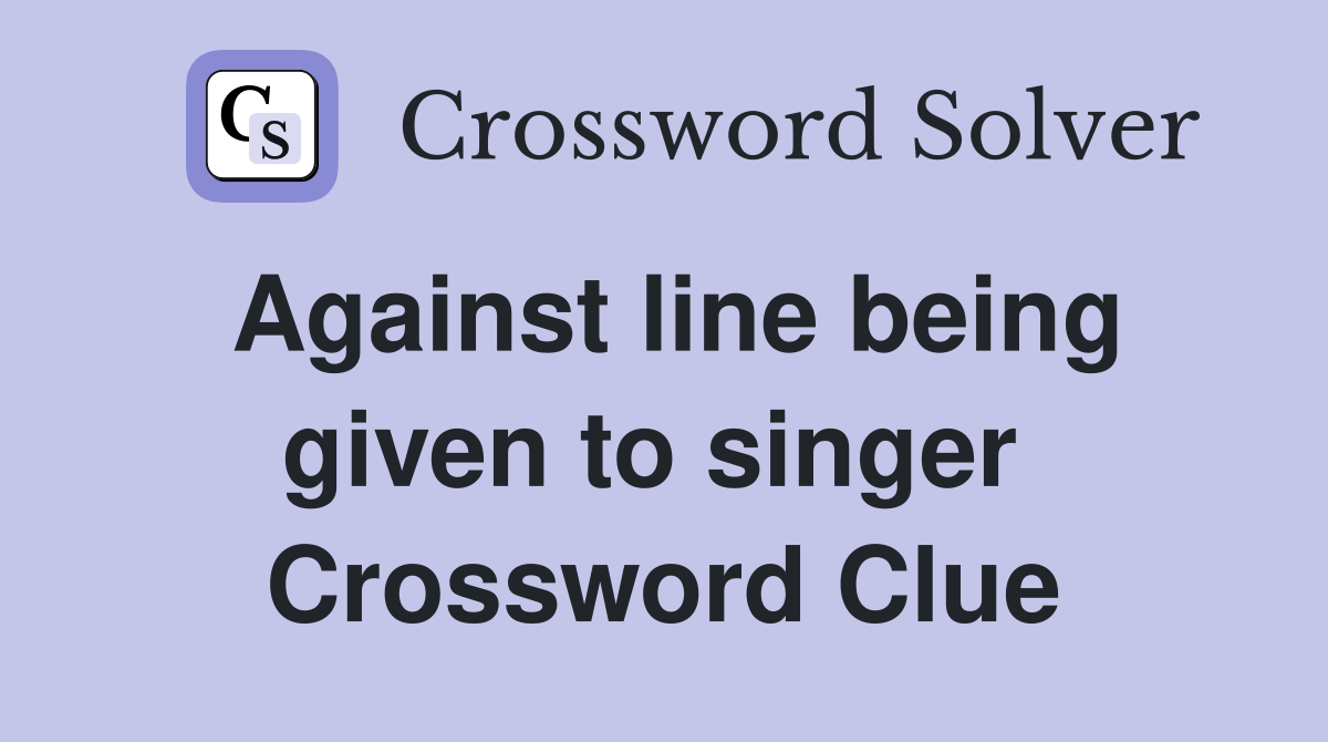 Against line being given to singer  Crossword Clue