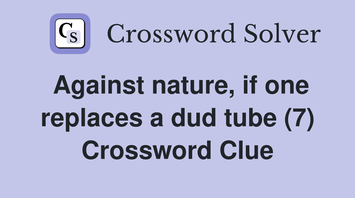 Against nature, if one replaces a dud tube (7) Crossword Clue