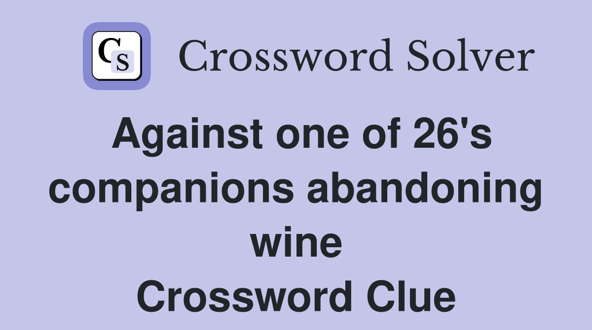 Against one of 26's companions abandoning wine Crossword Clue
