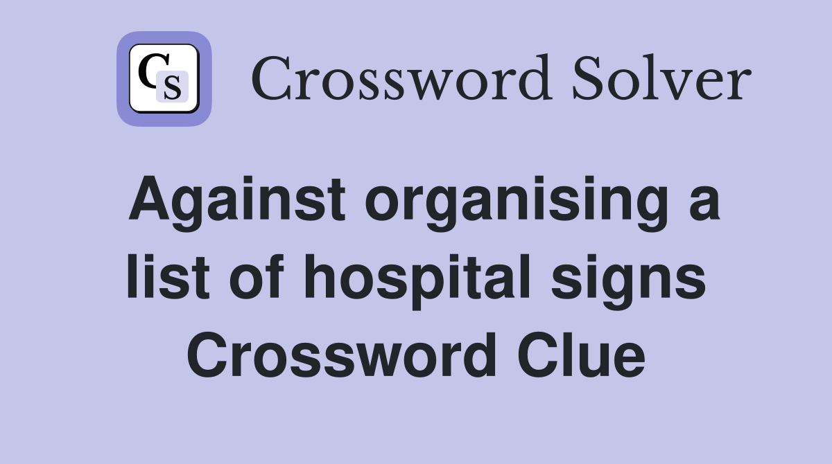 Against organising a list of hospital signs Crossword Clue