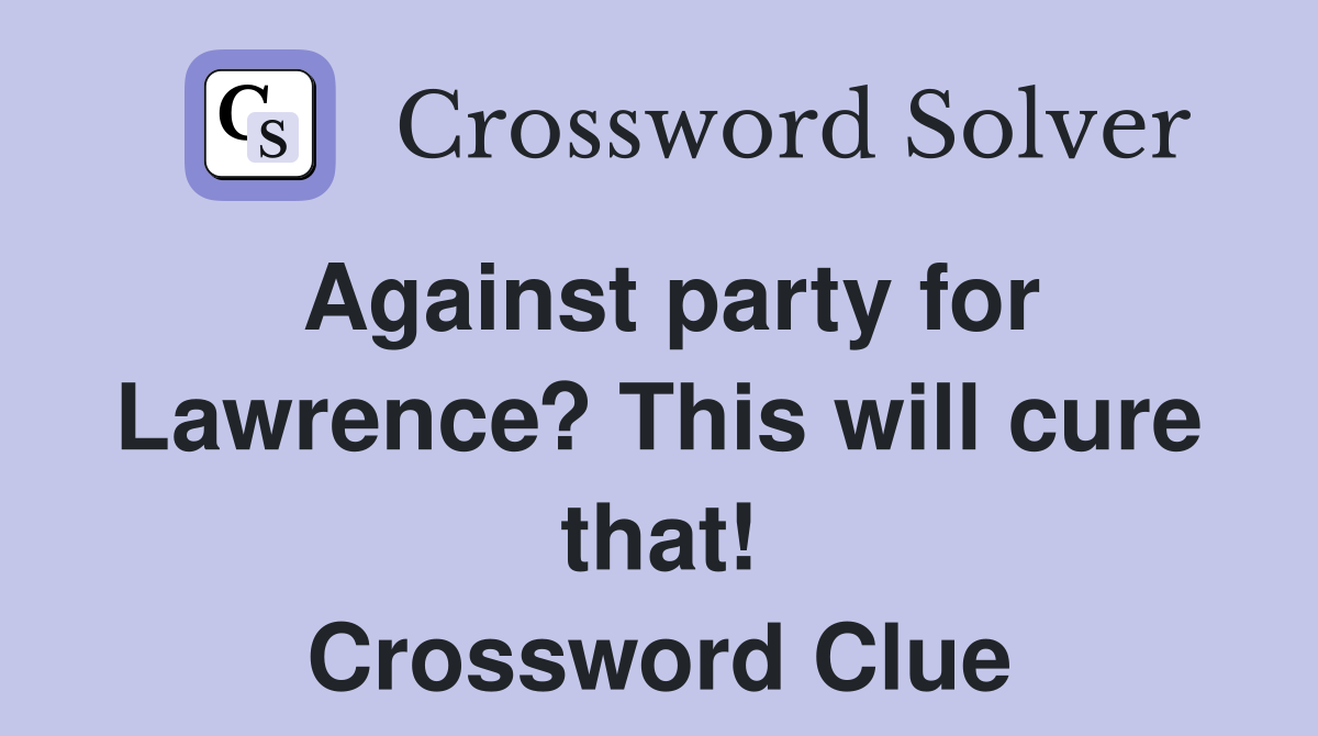 Against party for Lawrence? This will cure that! Crossword Clue