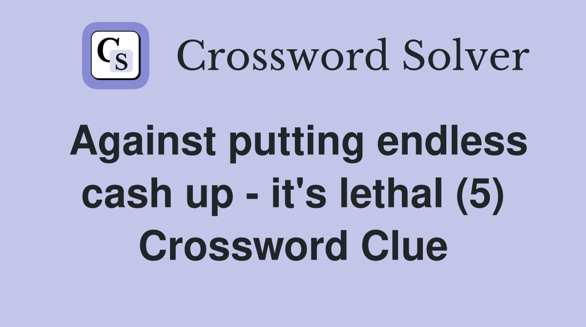 Against putting endless cash up - it's lethal (5) Crossword Clue