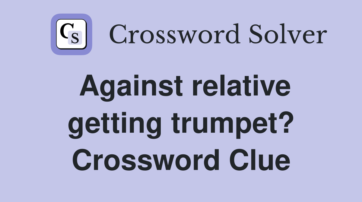 Against relative getting trumpet? Crossword Clue