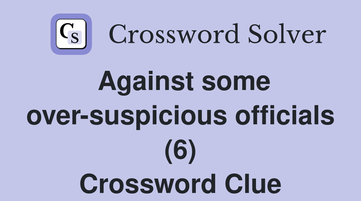 Against some over-suspicious officials (6) Crossword Clue