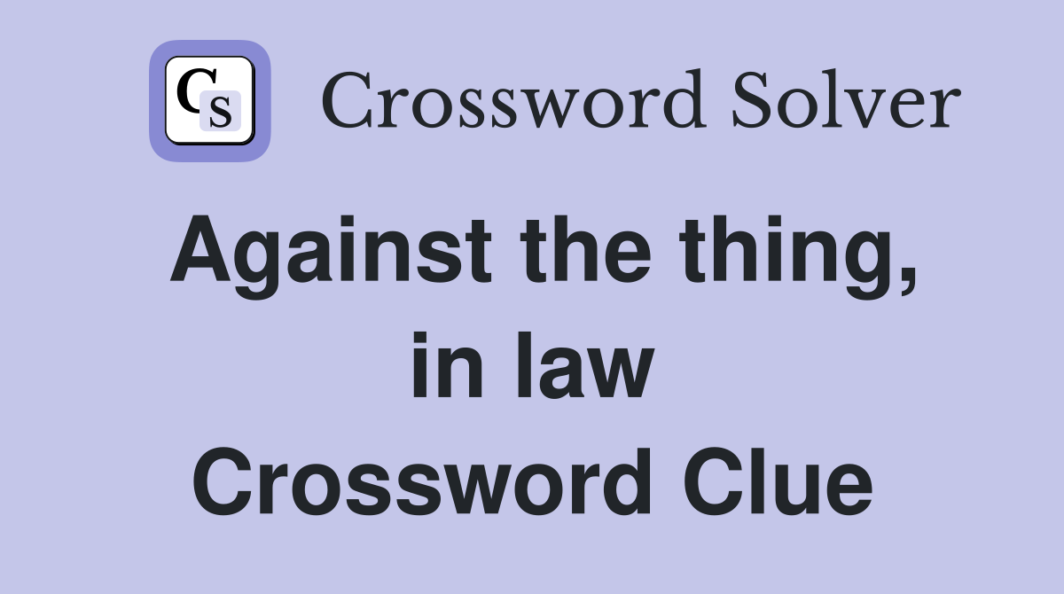 Against the thing, in law Crossword Clue