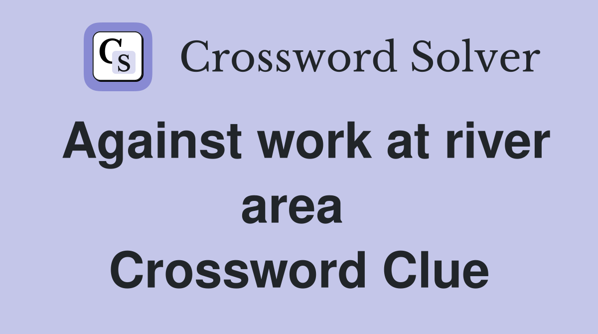 Against work at river area  Crossword Clue