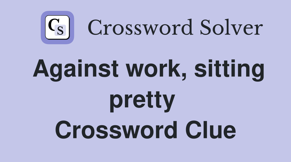 Against work, sitting pretty  Crossword Clue