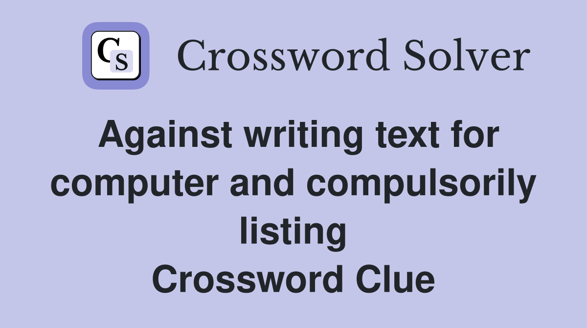 Against writing text for computer and compulsorily listing Crossword Clue