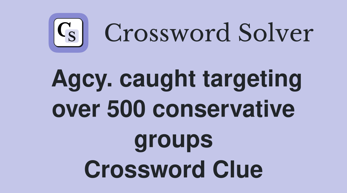 Agcy. caught targeting over 500 conservative groups Crossword Clue