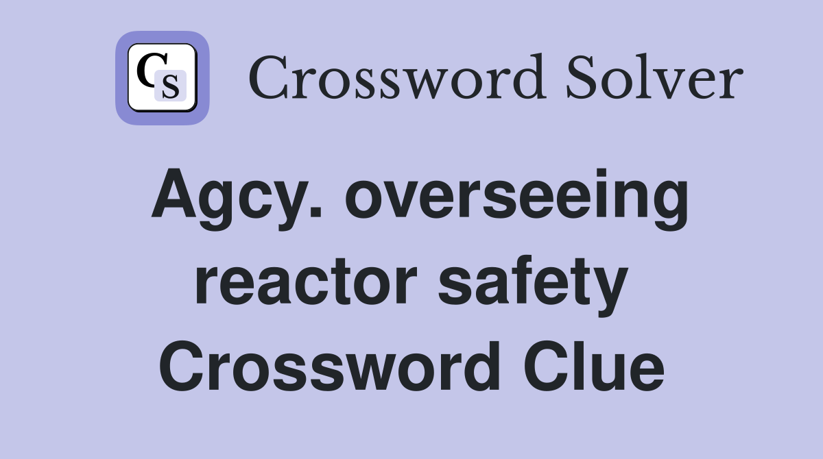 Agcy. overseeing reactor safety Crossword Clue