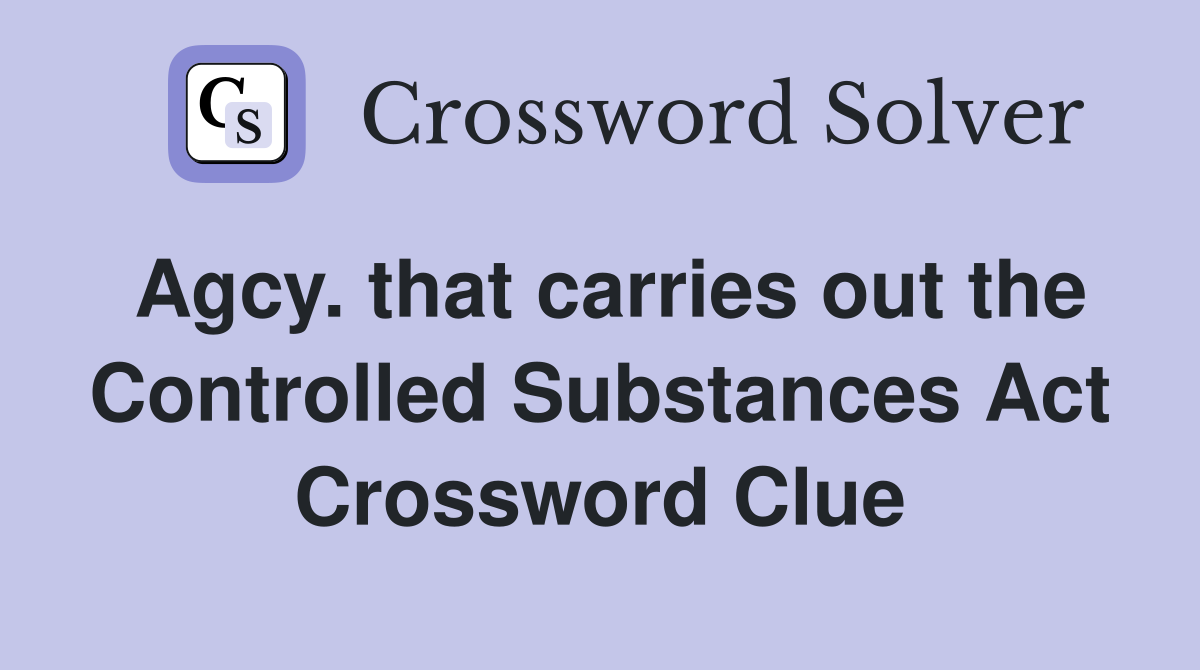 Agcy. that carries out the Controlled Substances Act Crossword Clue