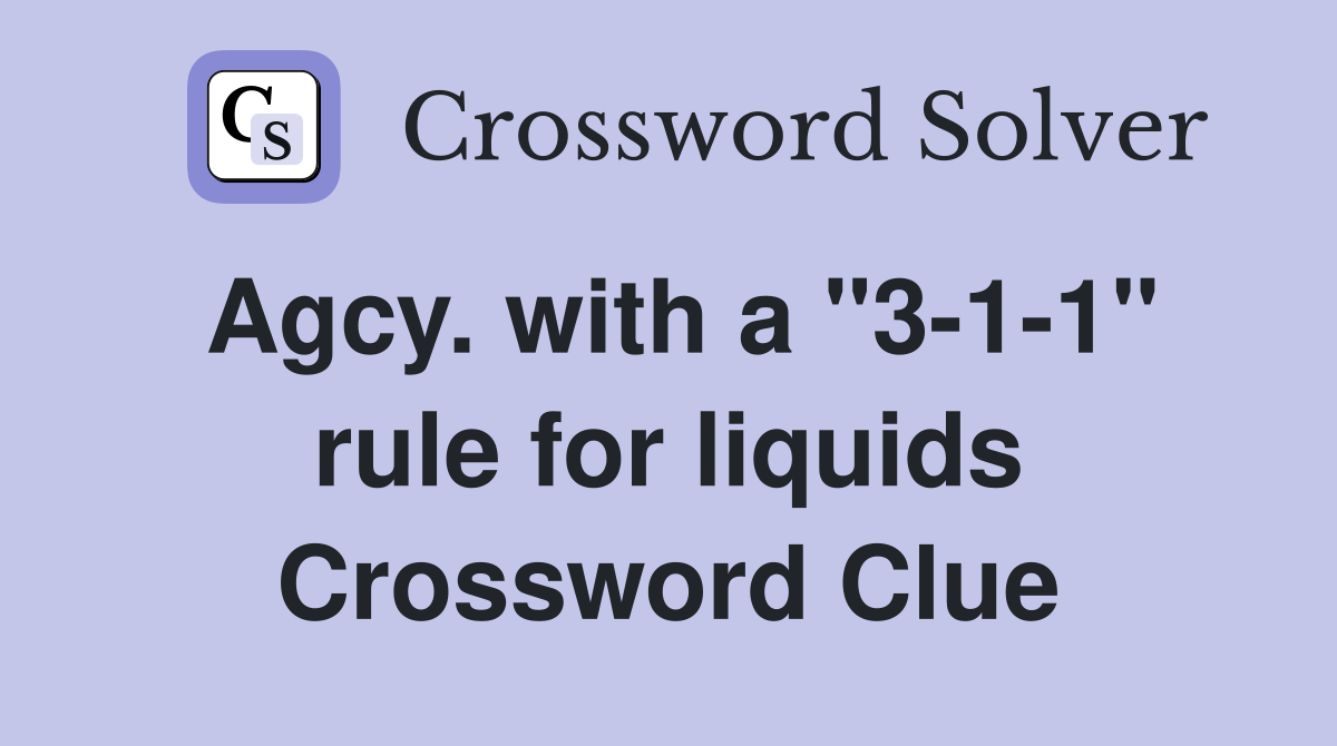 Agcy. with a "3-1-1" rule for liquids Crossword Clue