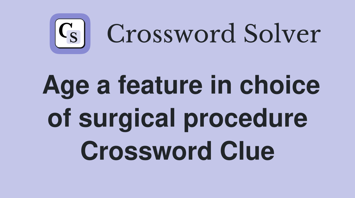 Age a feature in choice of surgical procedure Crossword Clue