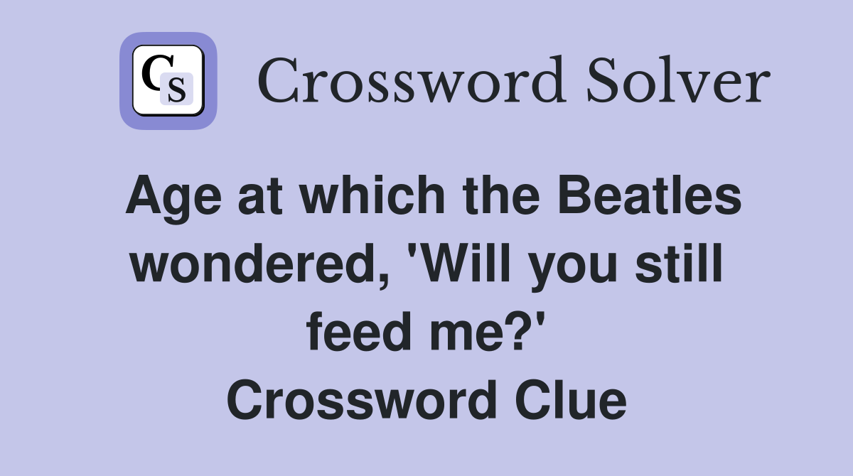 Age at which the Beatles wondered, 'Will you still feed me?' Crossword Clue