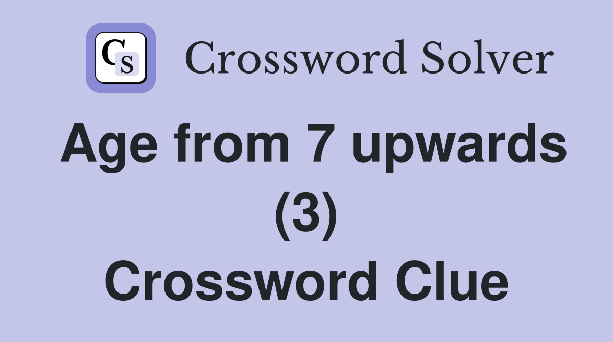 Age from 7 upwards (3) Crossword Clue