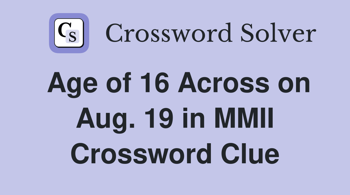 Age of 16 Across on Aug. 19 in MMII Crossword Clue