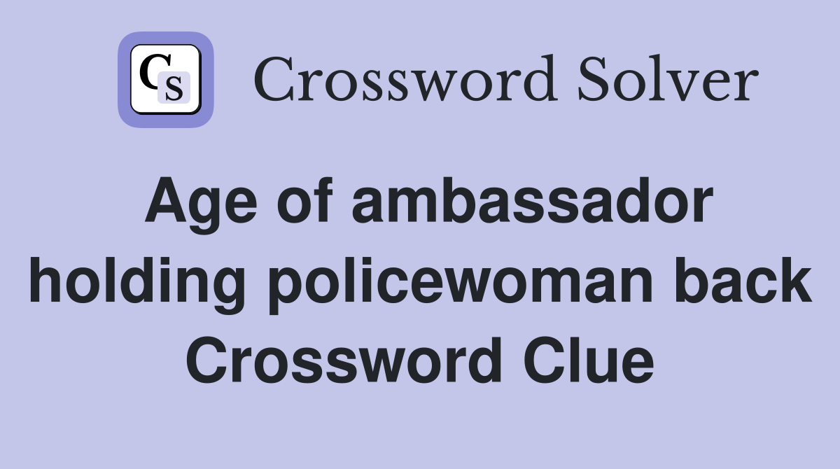 Age of ambassador holding policewoman back Crossword Clue