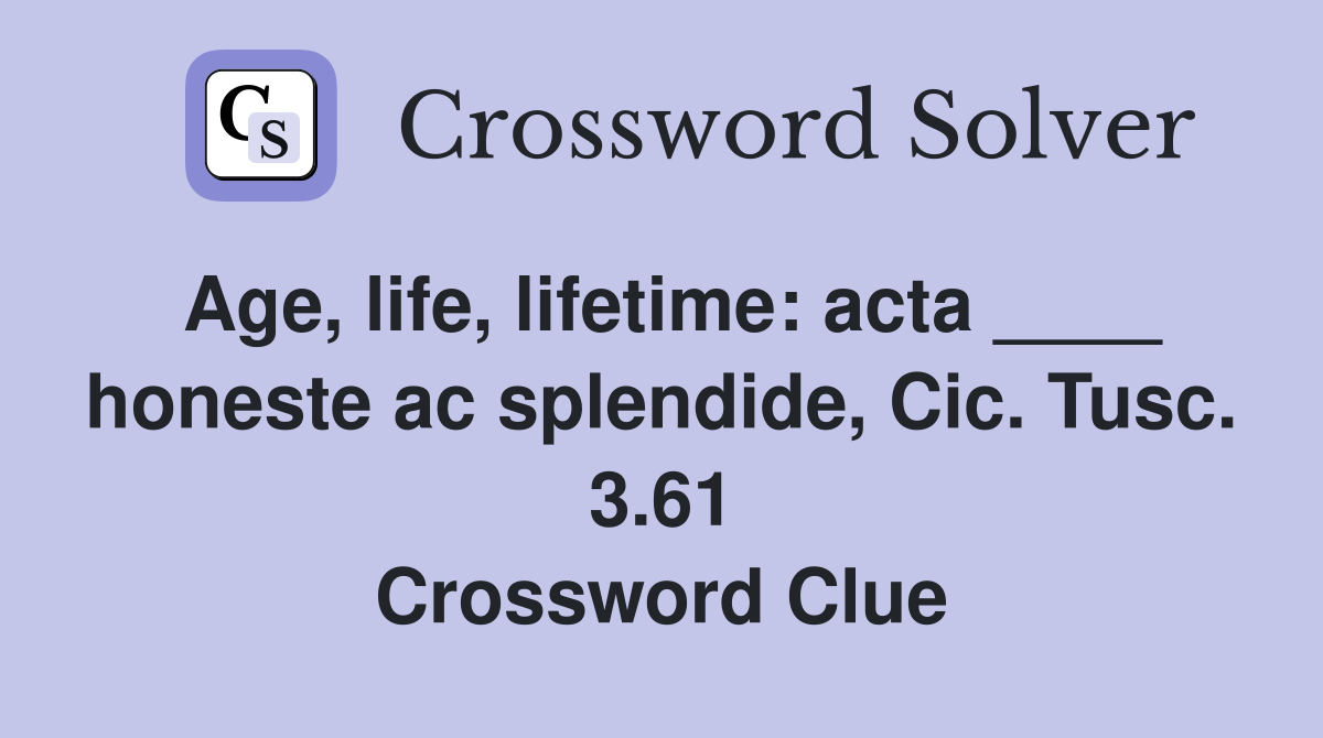 Age, life, lifetime: acta ____ honeste ac splendide, Cic. Tusc. 3.61 Crossword Clue