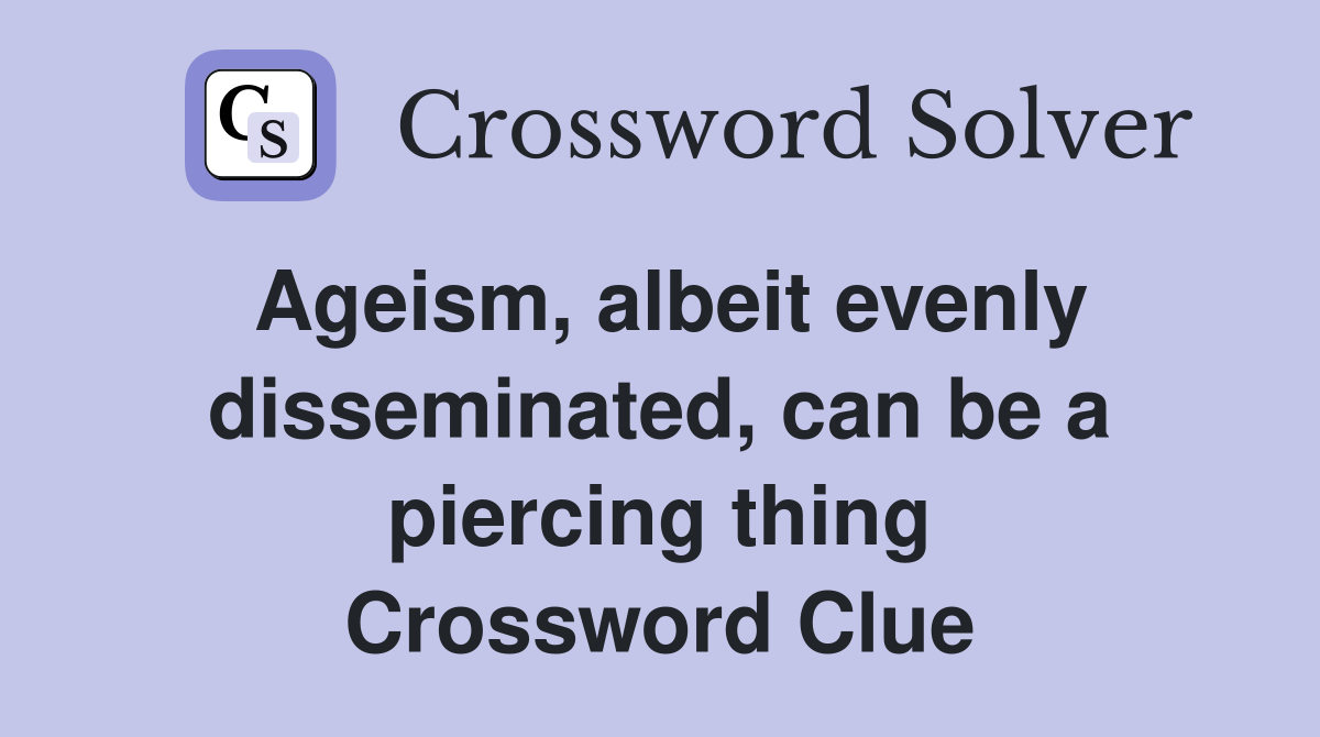 Ageism, albeit evenly disseminated, can be a piercing thing Crossword Clue