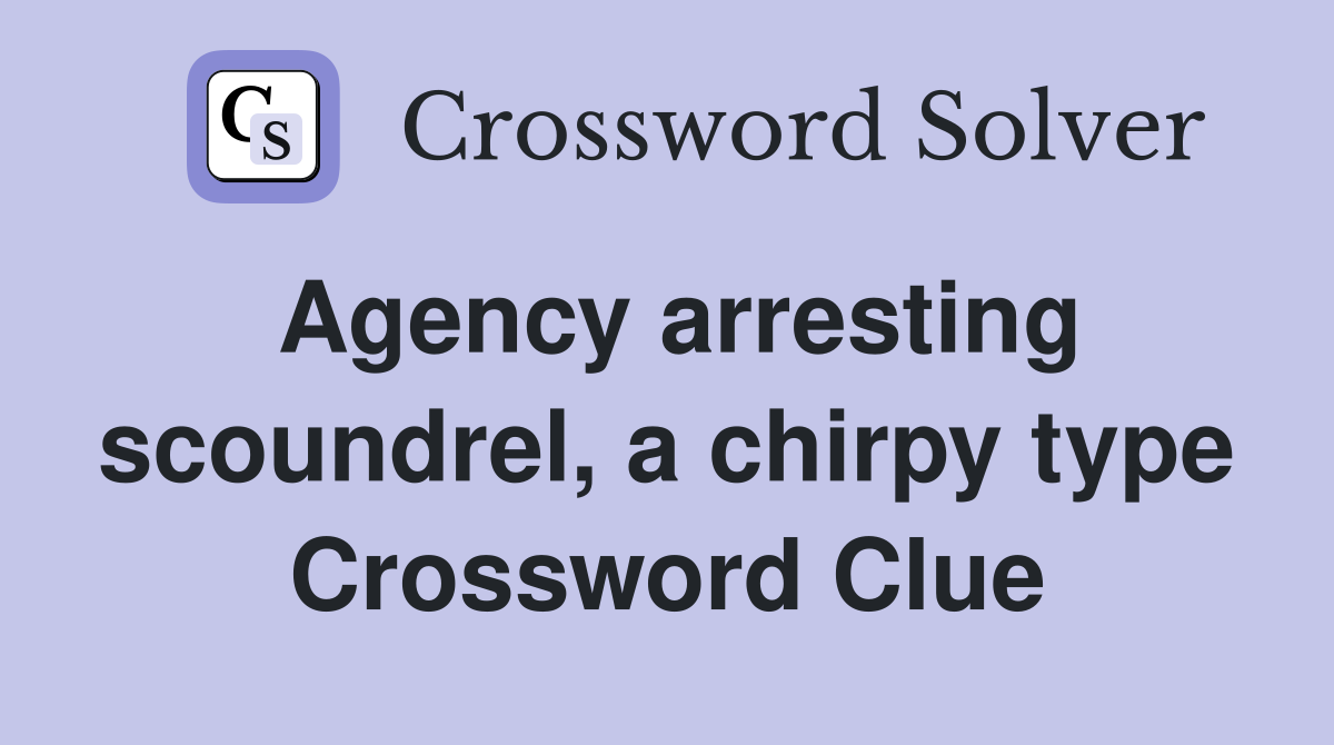 Agency arresting scoundrel, a chirpy type Crossword Clue