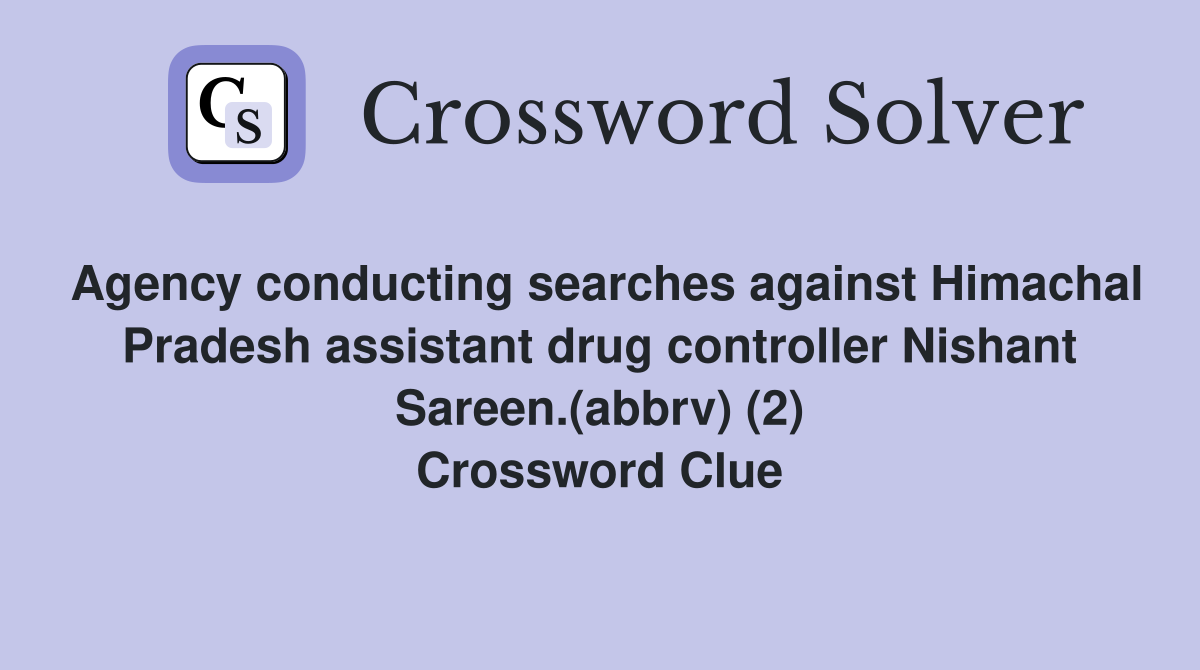 Agency conducting searches against Himachal Pradesh assistant drug controller Nishant Sareen.(abbrv) (2) Crossword Clue