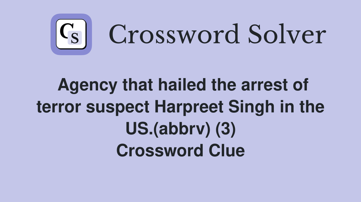Agency that hailed the arrest of terror suspect Harpreet Singh in the US.(abbrv) (3) Crossword Clue