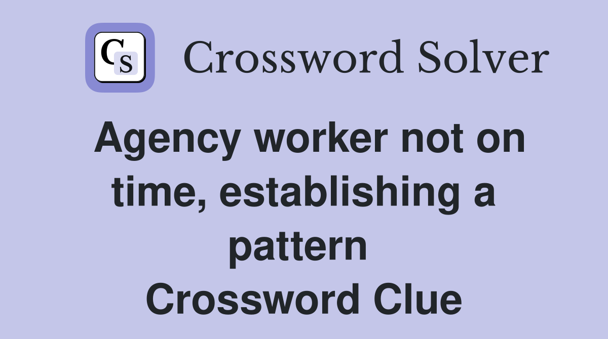 Agency worker not on time, establishing a pattern  Crossword Clue