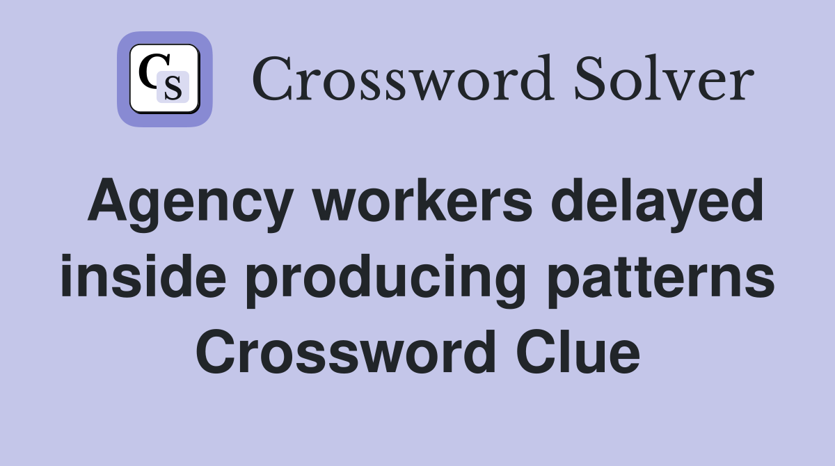 Agency workers delayed inside producing patterns Crossword Clue