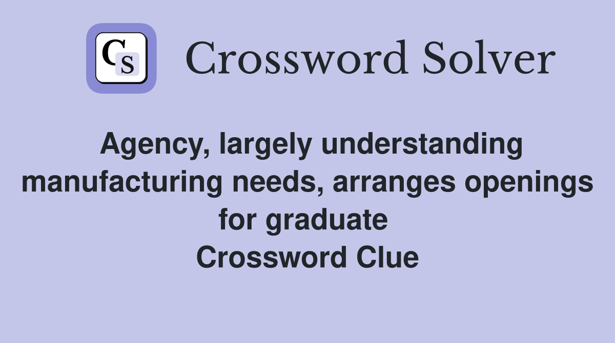 Agency, largely understanding manufacturing needs, arranges openings for graduate  Crossword Clue